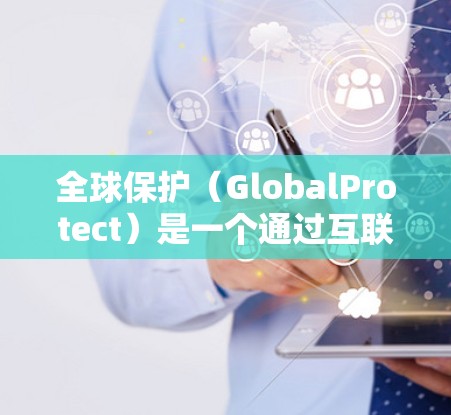 全球保护（GlobalProtect）是一个通过互联网提供安全访问的保护软件，旨在保护用户和企业的数据和隐私。以下是详细的安装和使用指南
