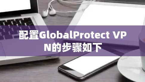 配置GlobalProtect VPN的步骤如下