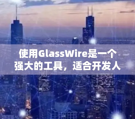 使用GlassWire是一个强大的工具，适合开发人员用于代码生成和自动化测试。以下是一个系统化的教程，帮助您逐步掌握GlassWire的使用方法