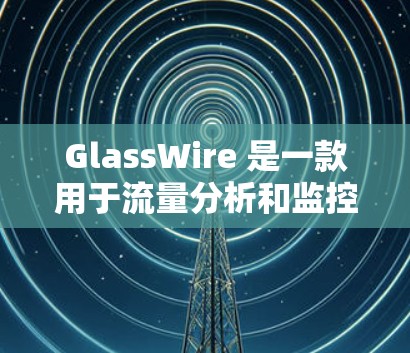 GlassWire 是一款用于流量分析和监控的工具,广泛应用于网络设备如路由器、交换机和流量采集器等。以下是关于GlassWire 流量分析的一些关键点和步骤 GlassWire 是一款用于流量分析和监控的工具,广泛应用于网络设备如路由器、交换机和流量采集器等。以下是关于GlassWire 流量分析的一些关键点和步骤