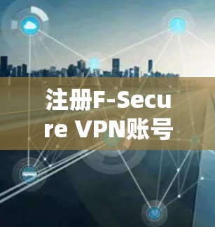 注册F-Secure VPN账号是一个全面的步骤，涵盖了多个关键环节。以下是一个清晰的指南，帮助您顺利注册并使用F-Secure VPN
