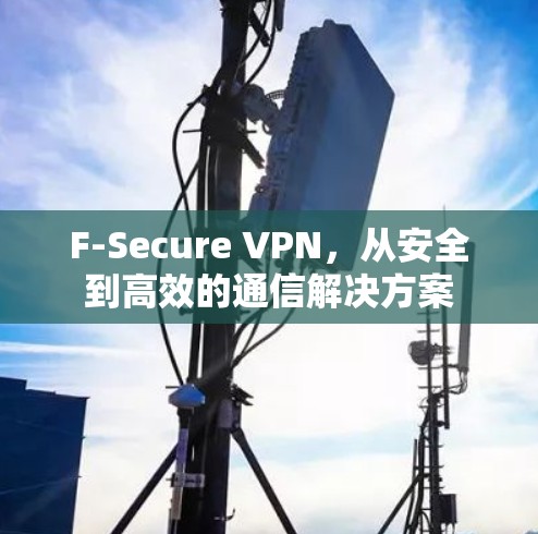 F-Secure VPN，从安全到高效的通信解决方案
