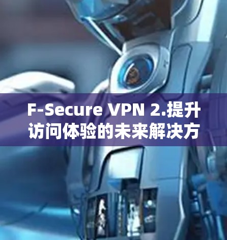 F-Secure VPN 2.提升访问体验的未来解决方案