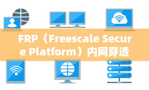 FRP(Freescale Secure Platform)内网穿透工具是一个强大的软件,用于保护企业内部网络免受内部攻击。以下是对该工具的详细总结 FRP(Freescale Secure Platform)内网穿透工具是一个强大的软件,用于保护企业内部网络免受内部攻击。以下是对该工具的详细总结