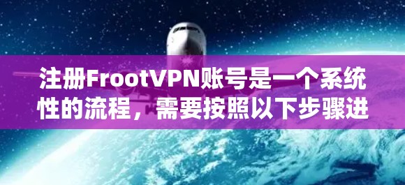 注册FrootVPN账号是一个系统性的流程，需要按照以下步骤进行