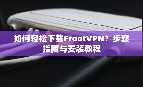 如何轻松下载FrootVPN？步骤指南与安装教程