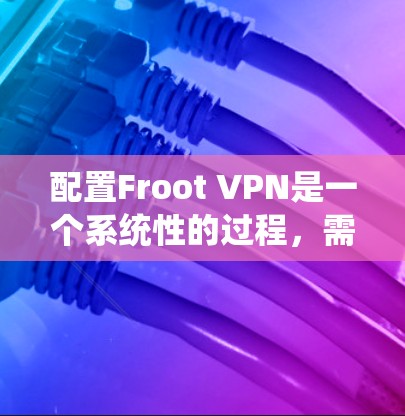 配置Froot VPN是一个系统性的过程,需要遵循以下步骤来确保成功 配置Froot VPN是一个系统性的过程,需要遵循以下步骤来确保成功