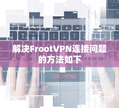 解决FrootVPN连接问题的方法如下 解决FrootVPN连接问题的方法如下