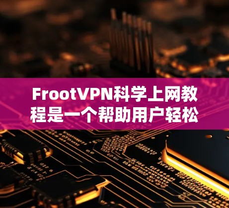 FrootVPN科学上网教程是一个帮助用户轻松使用FrootVPN服务的指南，涵盖从注册到使用各个步骤的详细操作。以下是对该教程的总结和建议