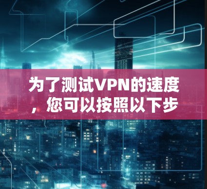 为了测试VPN的速度,您可以按照以下步骤进行 为了测试VPN的速度,您可以按照以下步骤进行