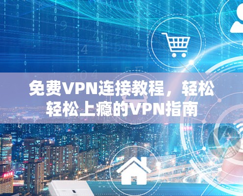 免费VPN连接教程,轻松轻松上瘾的VPN指南 免费VPN连接教程,轻松轻松上瘾的VPN指南