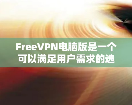 FreeVPN电脑版是一个可以满足用户需求的选项,但其是否值得推荐取决于具体使用场景和需求。以下是详细的分析和建议 FreeVPN电脑版是一个可以满足用户需求的选项,但其是否值得推荐取决于具体使用场景和需求。以下是详细的分析和建议