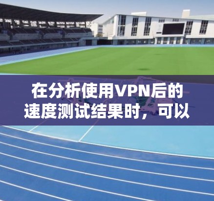在分析使用VPN后的速度测试结果时,可以得出以下关键点和总结 在分析使用VPN后的速度测试结果时,可以得出以下关键点和总结