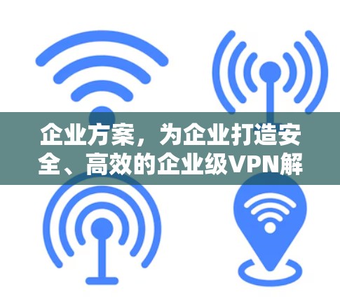 企业方案，为企业打造安全、高效的企业级VPN解决方案