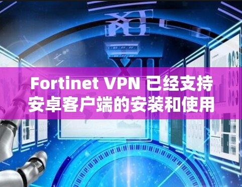 Fortinet VPN 已经支持安卓客户端的安装和使用,以下是使用 Fortinet VPN 在安卓设备上进行移动办公的一些步骤和方法 Fortinet VPN 已经支持安卓客户端的安装和使用,以下是使用 Fortinet VPN 在安卓设备上进行移动办公的一些步骤和方法