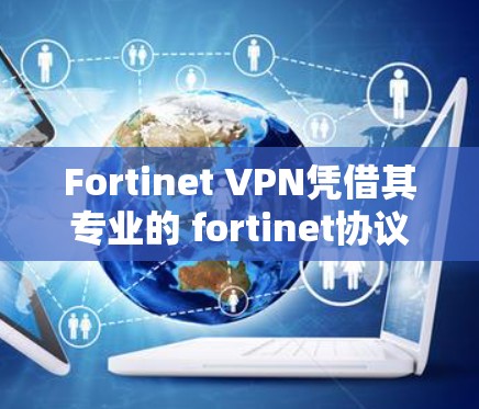 Fortinet VPN凭借其专业的 fortinet协议和全面的防护功能，成为保护用户数据安全的有力工具。以下是对其防护功能的详细分析