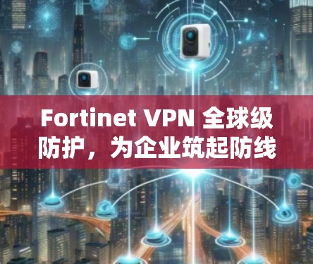 Fortinet VPN 全球级防护,为企业筑起防线 Fortinet VPN 全球级防护,为企业筑起防线