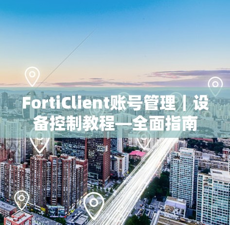 FortiClient账号管理｜设备控制教程—全面指南