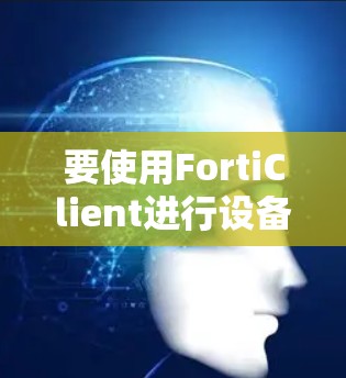 要使用FortiClient进行设备连接和测试,可以按照以下步骤进行 要使用FortiClient进行设备连接和测试,可以按照以下步骤进行