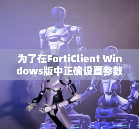 为了在FortiClient Windows版中正确设置参数,您可以按照以下步骤进行操作 为了在FortiClient Windows版中正确设置参数,您可以按照以下步骤进行操作
