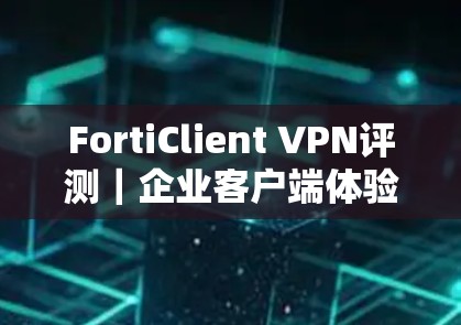FortiClient VPN评测|企业客户端体验 FortiClient VPN评测|企业客户端体验