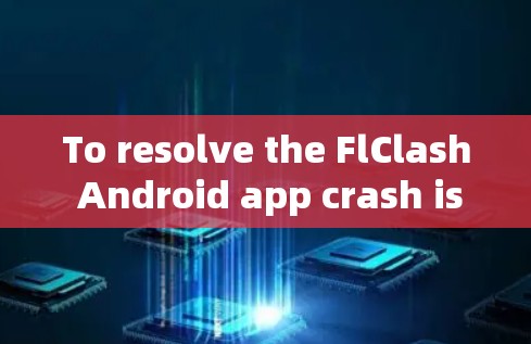 To resolve the FlClash Android app crash issue,follow these organized steps: