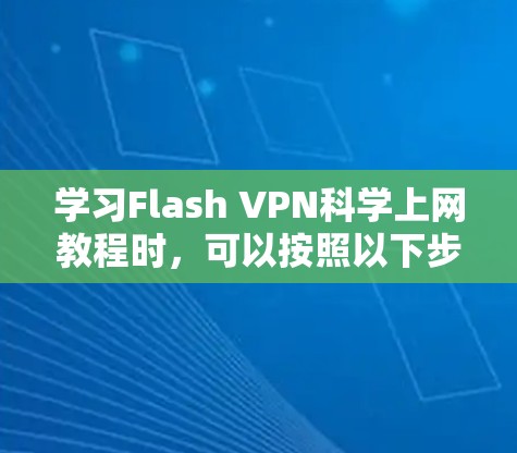 学习Flash VPN科学上网教程时,可以按照以下步骤进行 学习Flash VPN科学上网教程时,可以按照以下步骤进行