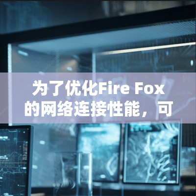 为了优化Fire Fox的网络连接性能，可以按照以下步骤进行调整