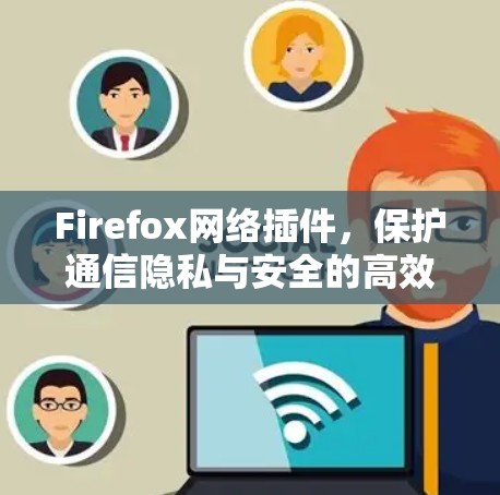 Firefox网络插件，保护通信隐私与安全的高效解决方案