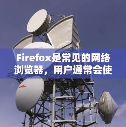 Firefox是常见的网络浏览器，用户通常会使用其节点功能来优化、扩展和管理其使用环境。下面是Firefox的主要节点设置及基本操作