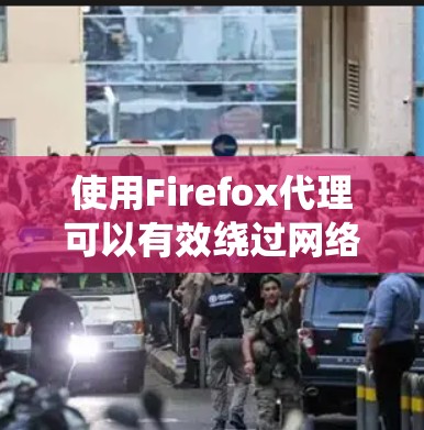 使用Firefox代理可以有效绕过网络防火墙，确保在断电或防火墙阻挡的情况下访问网站。以下是使用Firefox代理的教程