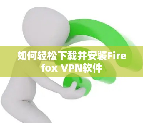 如何轻松下载并安装Firefox VPN软件 如何轻松下载并安装Firefox VPN软件