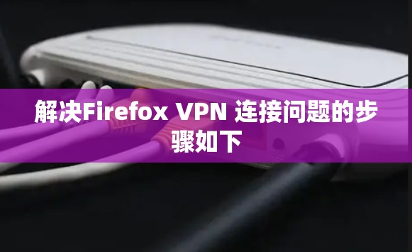 解决Firefox VPN 连接问题的步骤如下
