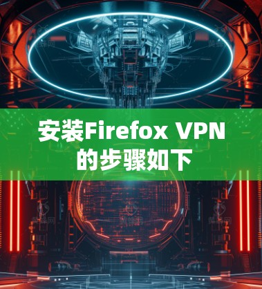 安装Firefox VPN 的步骤如下 安装Firefox VPN 的步骤如下