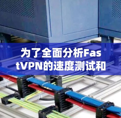 为了全面分析FastVPN的速度测试和线路稳定性,可以按照以下步骤进行深入分析 为了全面分析FastVPN的速度测试和线路稳定性,可以按照以下步骤进行深入分析