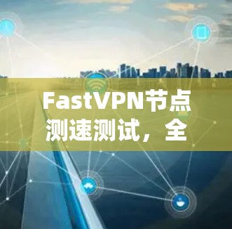 FastVPN节点测速测试,全球服务器环境下的性能分析 FastVPN节点测速测试,全球服务器环境下的性能分析