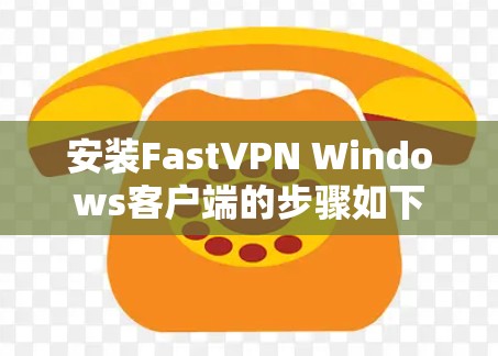安装FastVPN Windows客户端的步骤如下