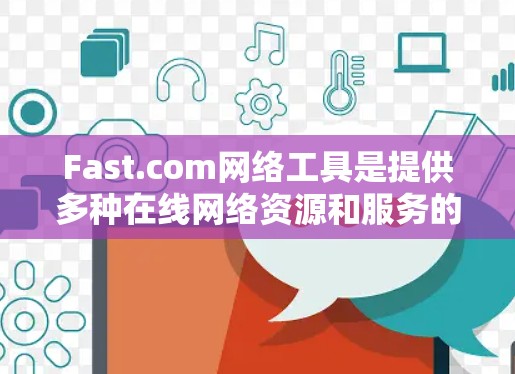 Fast.com网络工具是提供多种在线网络资源和服务的平台，帮助用户更好地管理、访问和使用互联网。以下是Fast.com网络工具的主要功能及其使用方法