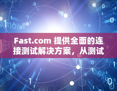 Fast.com 提供全面的连接测试解决方案，从测试到优化的全流程管理