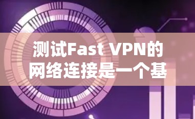 测试Fast VPN的网络连接是一个基本步骤，确保VPN的稳定性和安全性。以下是一些步骤和注意事项，帮助你顺利进行测试