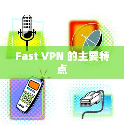 Fast VPN 的主要特点 Fast VPN 的主要特点