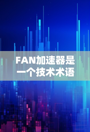 FAN加速器是一个技术术语，具体含义可能因上下文而异。以下是一些可能的解释和用途