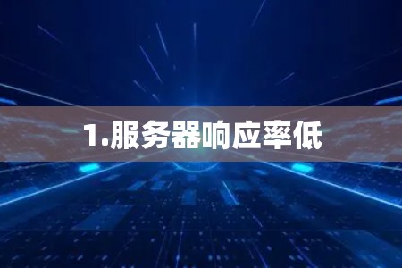 1.服务器响应率低 1.服务器响应率低