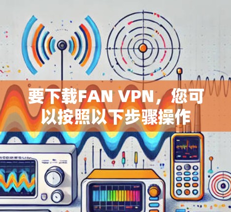 要下载FAN VPN,您可以按照以下步骤操作 要下载FAN VPN,您可以按照以下步骤操作