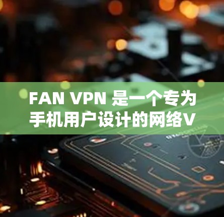 FAN VPN 是一个专为手机用户设计的网络VPN应用，旨在提供安全、便捷的网络连接。以下是其主要功能及其使用指南