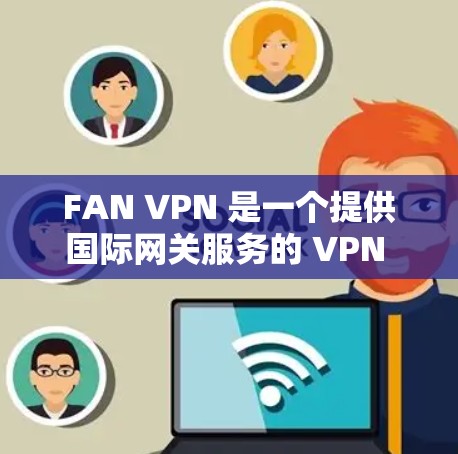 FAN VPN 是一个提供国际网关服务的 VPN 公司,主要目标是为用户提供访问世界各国 VPN 服务的便利。以下是关于 FAN VPN 的相关信息,供您参考 FAN VPN 是一个提供国际网关服务的 VPN 公司,主要目标是为用户提供访问世界各国 VPN 服务的便利。以下是关于 FAN VPN 的相关信息,供您参考