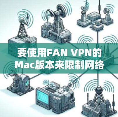要使用FAN VPN的Mac版本来限制网络访问，您可以按照以下步骤操作