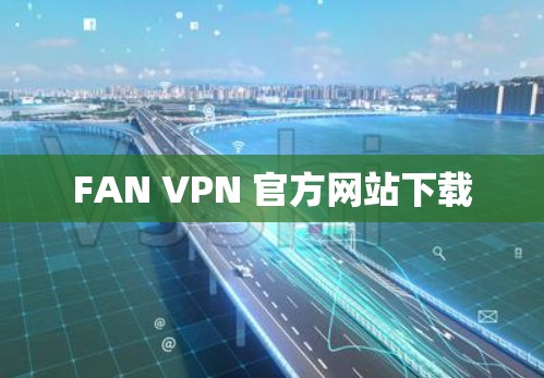 FAN VPN 官方网站下载 FAN VPN 官方网站下载