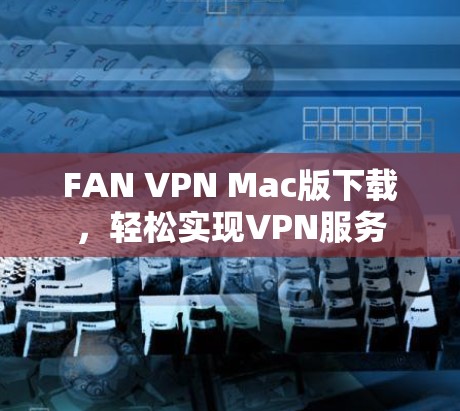 FAN VPN Mac版下载,轻松实现VPN服务 FAN VPN Mac版下载,轻松实现VPN服务