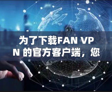 为了下载FAN VPN 的官方客户端，您可以按照以下步骤进行